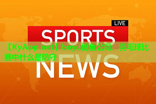 boyu博鱼公司：羽毛球比赛中什么是防守