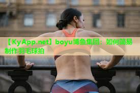 boyu博鱼集团：如何简易制作羽毛球拍