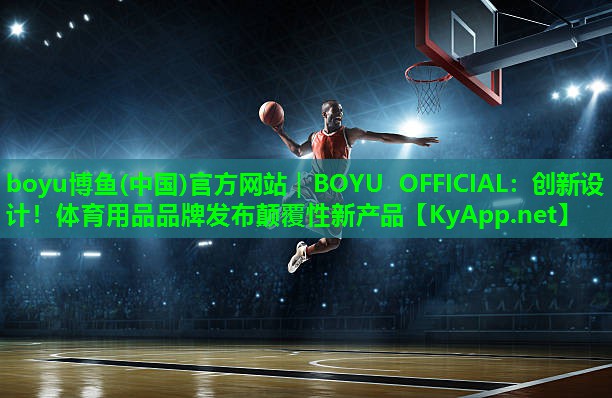 boyu博鱼(中国)官方网站｜BOYU OFFICIAL：创新设计！体育用品品牌发布颠覆性新产品