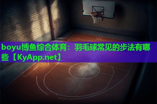 boyu博鱼综合体育：羽毛球常见的步法有哪些